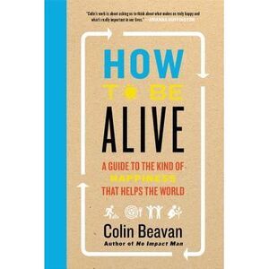 How to Be Alive: A Guide to the Kind of Happiness That Helps the World -- Colin
